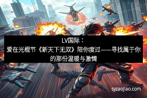 LV国际：爱在光棍节《新天下无双》陪你度过——寻找属于你的那份温暖与激情